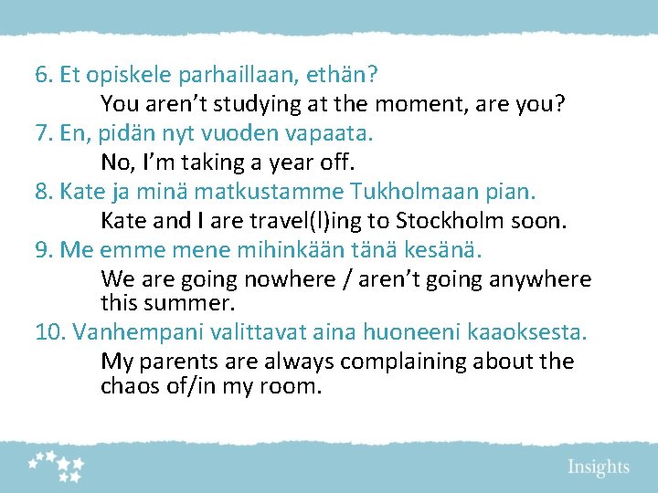 6. Et opiskele parhaillaan, ethän? You aren’t studying at the moment, are you? 7.