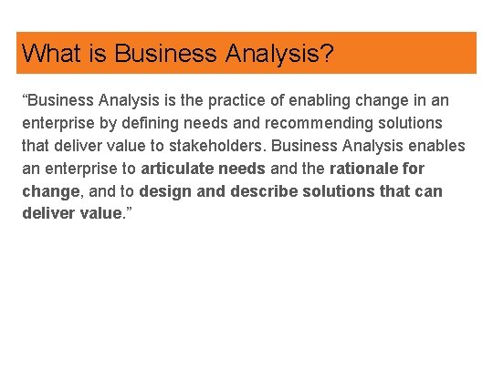 What is Business Analysis? “Business Analysis is the practice of enabling change in an