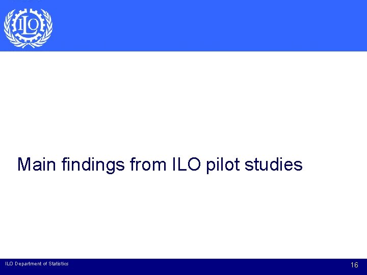 Main findings from ILO pilot studies ILO Department of Statistics 16 Main findings from ILO pilot studies ILO Department of Statistics 16