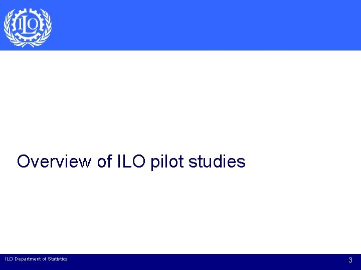 Overview of ILO pilot studies ILO Department of Statistics 3 Overview of ILO pilot studies ILO Department of Statistics 3
