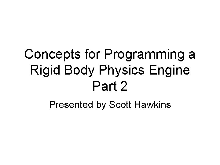 Concepts for Programming a Rigid Body Physics Engine Part 2 Presented by Scott Hawkins