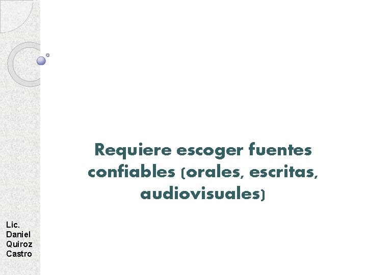 Requiere escoger fuentes confiables (orales, escritas, audiovisuales) Lic. Daniel Quiroz Castro 