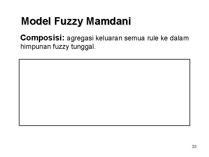 Model Fuzzy Mamdani Composisi: agregasi keluaran semua rule ke dalam himpunan fuzzy tunggal. 33 Model Fuzzy Mamdani Composisi: agregasi keluaran semua rule ke dalam himpunan fuzzy tunggal. 33