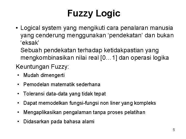 Fuzzy Logic • Logical system yang mengikuti cara penalaran manusia yang cenderung menggunakan ‘pendekatan’ Fuzzy Logic • Logical system yang mengikuti cara penalaran manusia yang cenderung menggunakan ‘pendekatan’