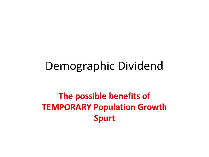 Demographic Dividend The possible benefits of TEMPORARY Population Growth Spurt 
