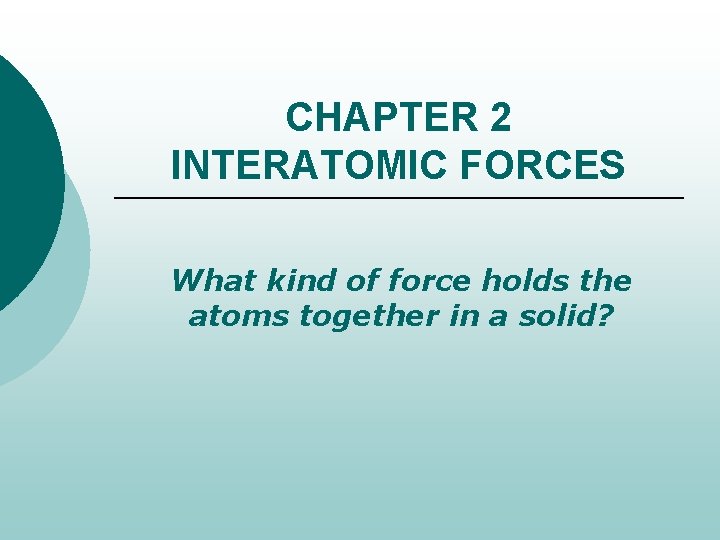 CHAPTER 2 INTERATOMIC FORCES What kind of force holds the atoms together in a