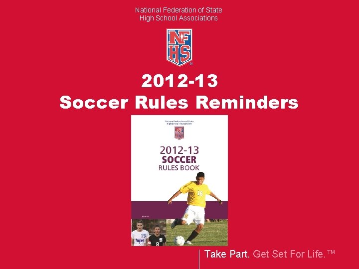 National Federation of State High School Associations 2012 -13 Soccer Rules Reminders Take Part.