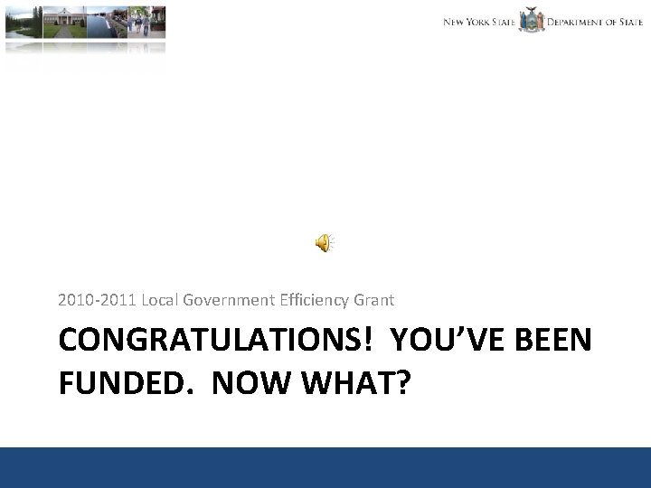 2010 -2011 Local Government Efficiency Grant CONGRATULATIONS! YOU’VE BEEN FUNDED. NOW WHAT? 