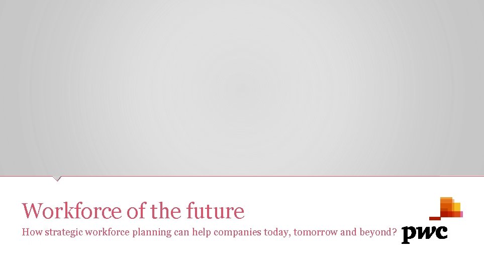 Workforce of the future How strategic workforce planning can help companies today, tomorrow and