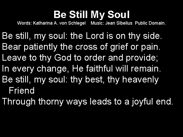 Be Still My Soul Words: Katharina A. von Schlegel Music: Jean Sibelius Public Domain.