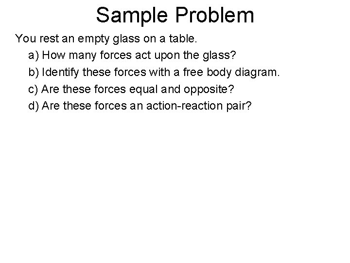 Sample Problem You rest an empty glass on a table. a) How many forces