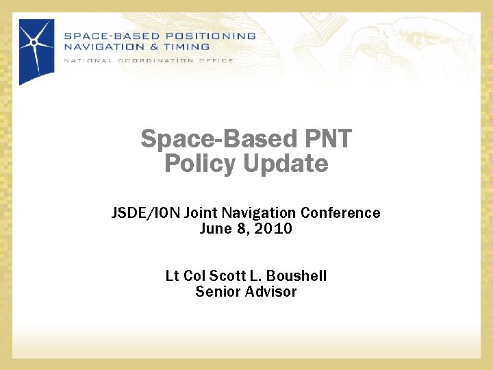 Space-Based PNT Policy Update JSDE/ION Joint Navigation Conference June 8, 2010 Lt Col Scott