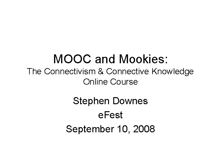 MOOC and Mookies: The Connectivism & Connective Knowledge Online Course Stephen Downes e. Fest