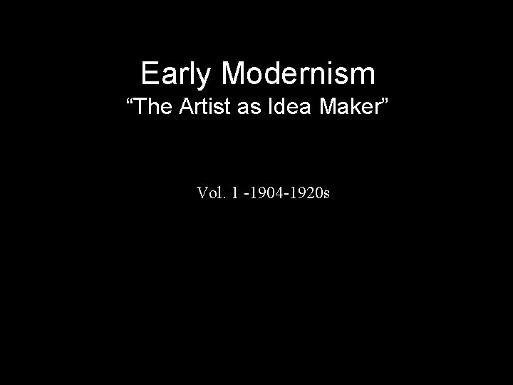 Early Modernism “The Artist as Idea Maker” Vol. 1 -1904 -1920 s 