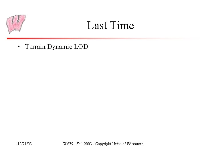 Last Time • Terrain Dynamic LOD 10/21/03 CS 679 - Fall 2003 - Copyright