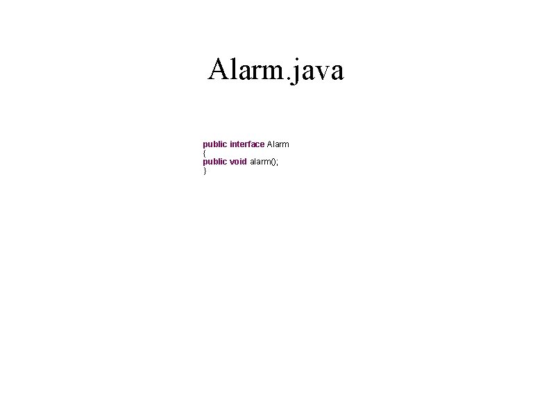 Alarm. java public interface Alarm { public void alarm(); } 