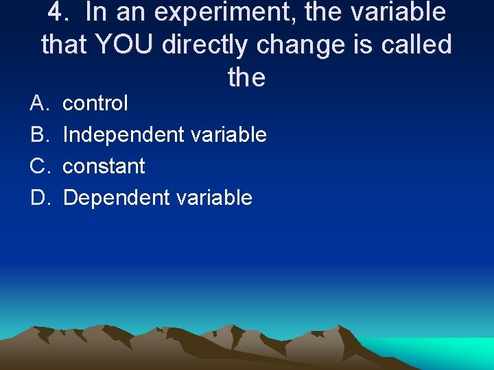 4. In an experiment, the variable that YOU directly change is called the A.