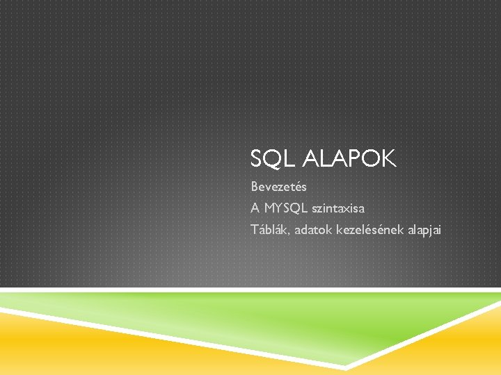 SQL ALAPOK Bevezetés A MYSQL szintaxisa Táblák, adatok kezelésének alapjai 