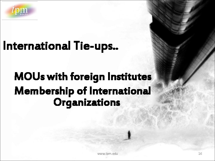 International Tie-ups. . MOUs with foreign Institutes Membership of International Organizations www. ipm. edu