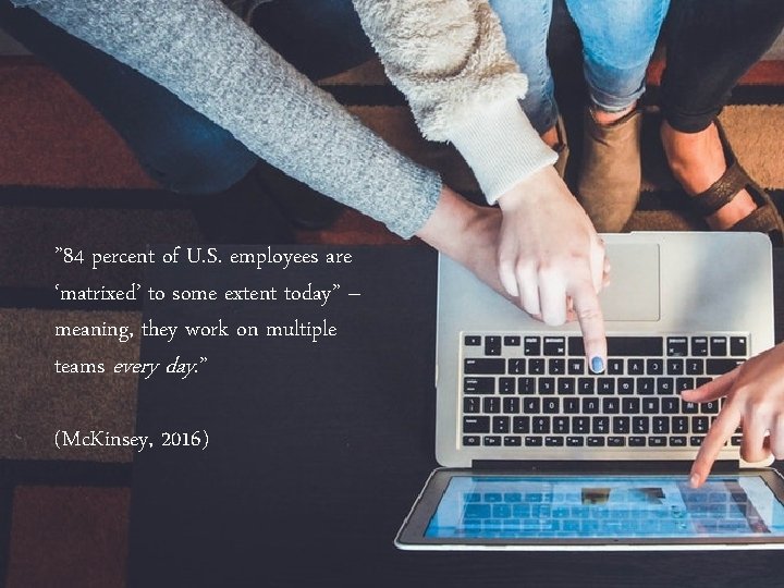” 84 percent of U. S. employees are ‘matrixed’ to some extent today” –