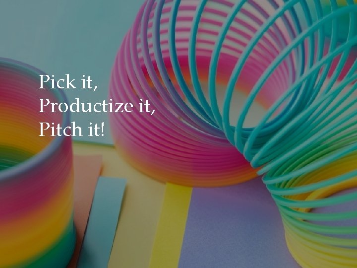 Pick it, Productize it, Pitch it! 