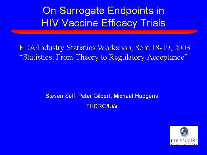 On Surrogate Endpoints in HIV Vaccine Efficacy Trials FDA/Industry Statistics Workshop, Sept 18 -19, On Surrogate Endpoints in HIV Vaccine Efficacy Trials FDA/Industry Statistics Workshop, Sept 18 -19,
