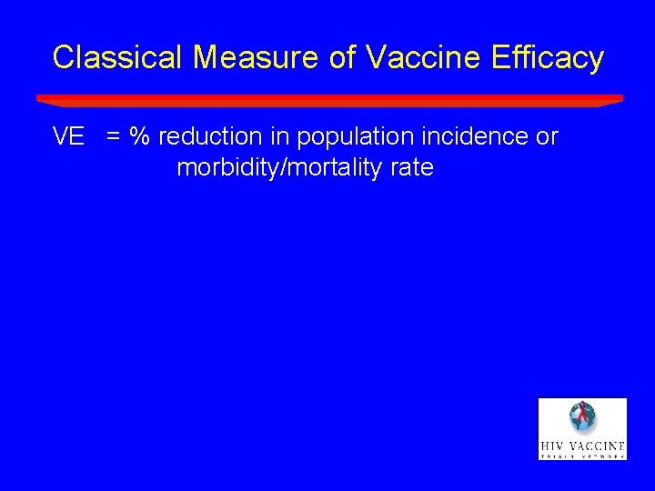 Classical Measure of Vaccine Efficacy VE = % reduction in population incidence or morbidity/mortality Classical Measure of Vaccine Efficacy VE = % reduction in population incidence or morbidity/mortality