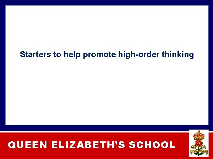 Starters to help promote high-order thinking QUEEN ELIZABETH’S SCHOOL 