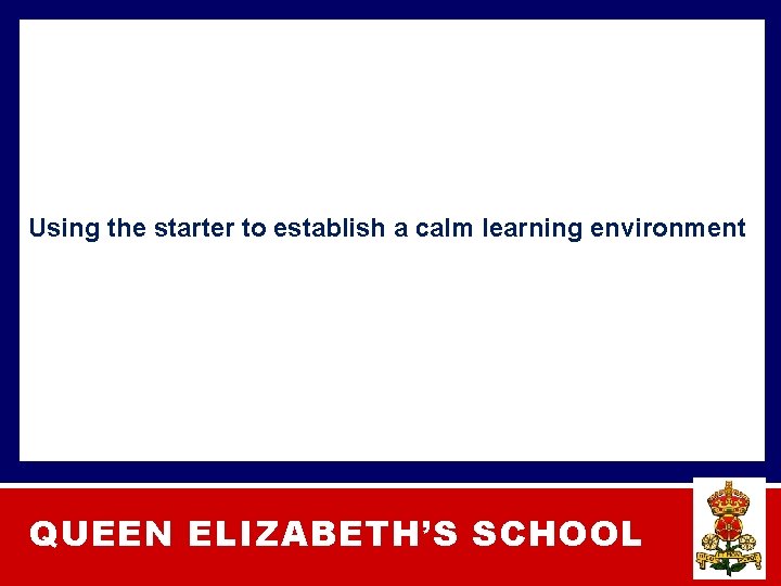 Using the starter to establish a calm learning environment QUEEN ELIZABETH’S SCHOOL 