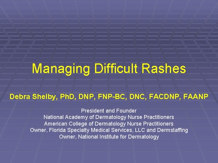 Managing Difficult Rashes Debra Shelby, Ph. D, DNP, FNP-BC, DNC, FACDNP, FAANP President and