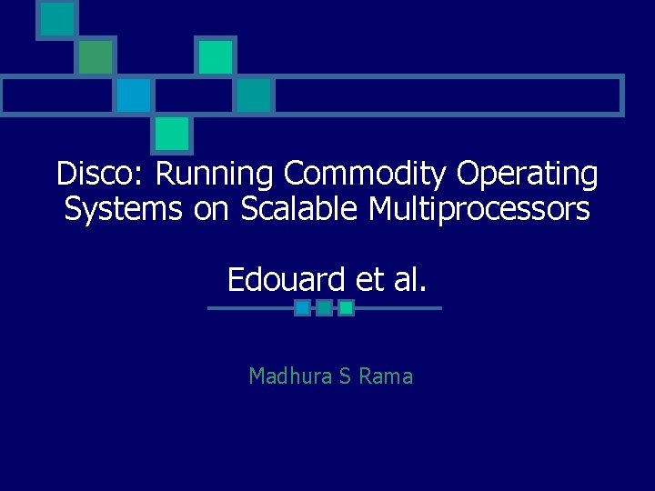 Disco: Running Commodity Operating Systems on Scalable Multiprocessors Edouard et al. Madhura S Rama