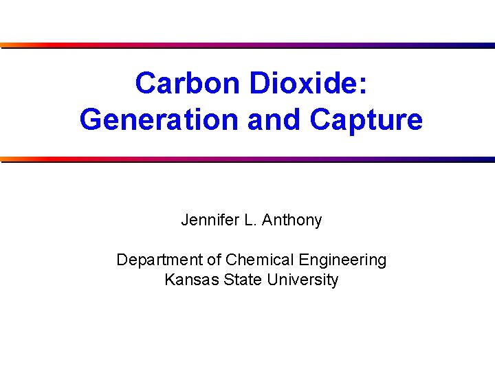 Carbon Dioxide: Generation and Capture Jennifer L. Anthony Department of Chemical Engineering Kansas State