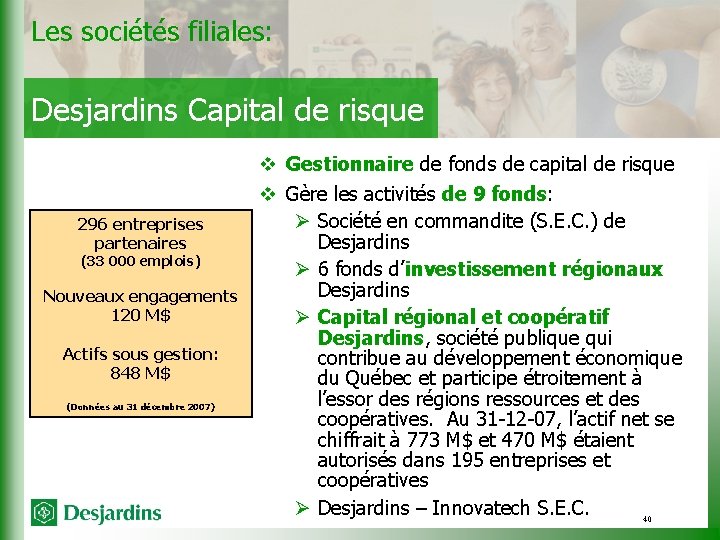 Les sociétés filiales: Desjardins Capital de risque 296 entreprises partenaires (33 000 emplois) Nouveaux