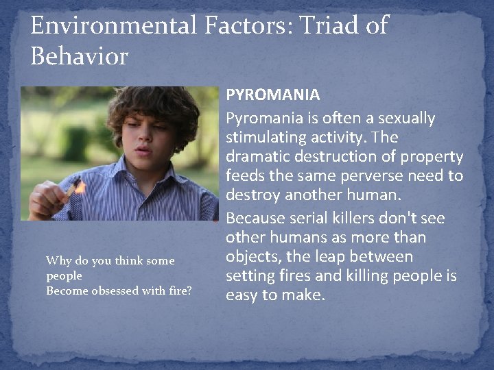 Environmental Factors: Triad of Behavior ● PYROMANIA ● Pyromania is often a sexually Why