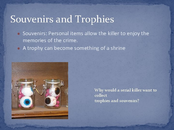 Souvenirs and Trophies ● Souvenirs: Personal items allow the killer to enjoy the memories