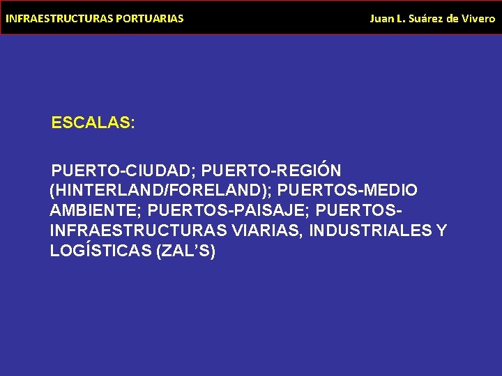 INFRAESTRUCTURAS PORTUARIAS Juan L. Suárez de Vivero ESCALAS: PUERTO-CIUDAD; PUERTO-REGIÓN (HINTERLAND/FORELAND); PUERTOS-MEDIO AMBIENTE; PUERTOS-PAISAJE;