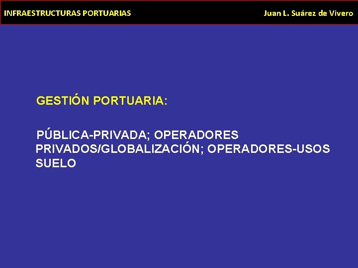 INFRAESTRUCTURAS PORTUARIAS Juan L. Suárez de Vivero GESTIÓN PORTUARIA: PÚBLICA-PRIVADA; OPERADORES PRIVADOS/GLOBALIZACIÓN; OPERADORES-USOS SUELO