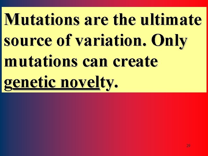 Mutations are the ultimate source of variation. Only mutations can create genetic novelty. 29