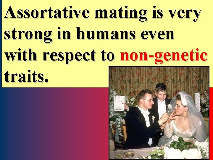 Assortative mating is very strong in humans even with respect to non-genetic traits. 9