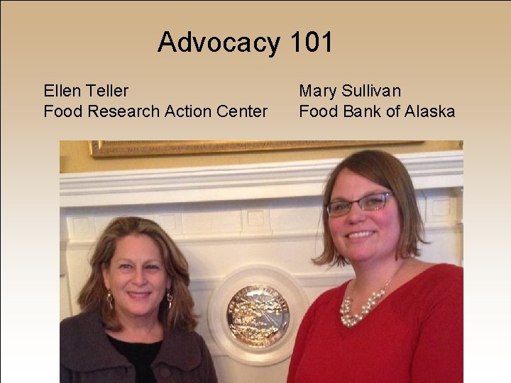 Advocacy 101 Ellen Teller Food Research Action Center Mary Sullivan Food Bank of Alaska