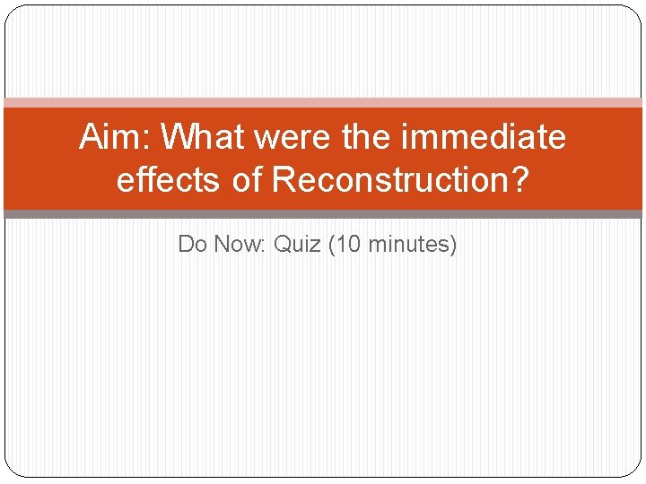 Aim: What were the immediate effects of Reconstruction? Do Now: Quiz (10 minutes) 