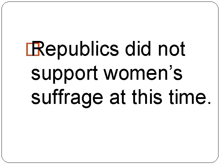 � Republics did not support women’s suffrage at this time. 