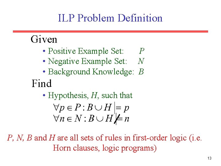 ILP Problem Definition Given • Positive Example Set: P • Negative Example Set: N