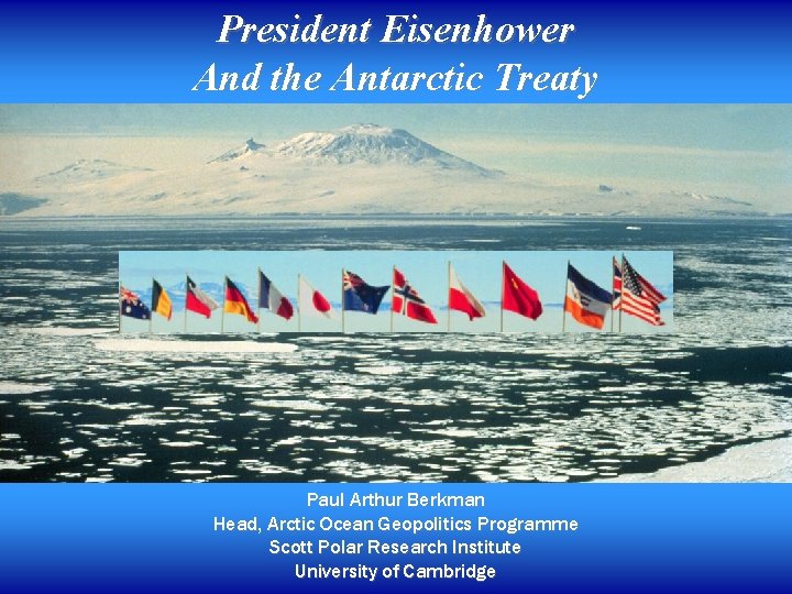 President Eisenhower And the Antarctic Treaty Paul Arthur Berkman Head, Arctic Ocean Geopolitics Programme