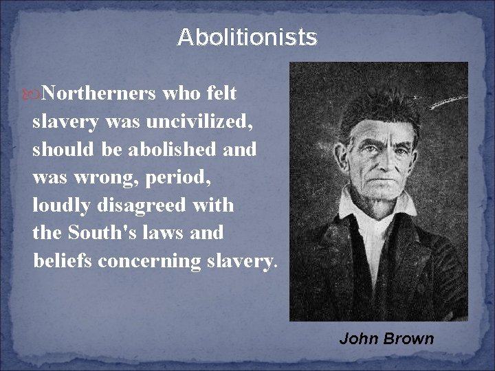 Abolitionists Northerners who felt slavery was uncivilized, should be abolished and was wrong, period,