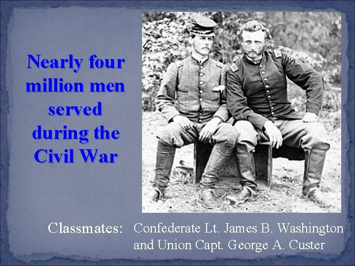 Nearly four million men served during the Civil War Classmates: Confederate Lt. James B.