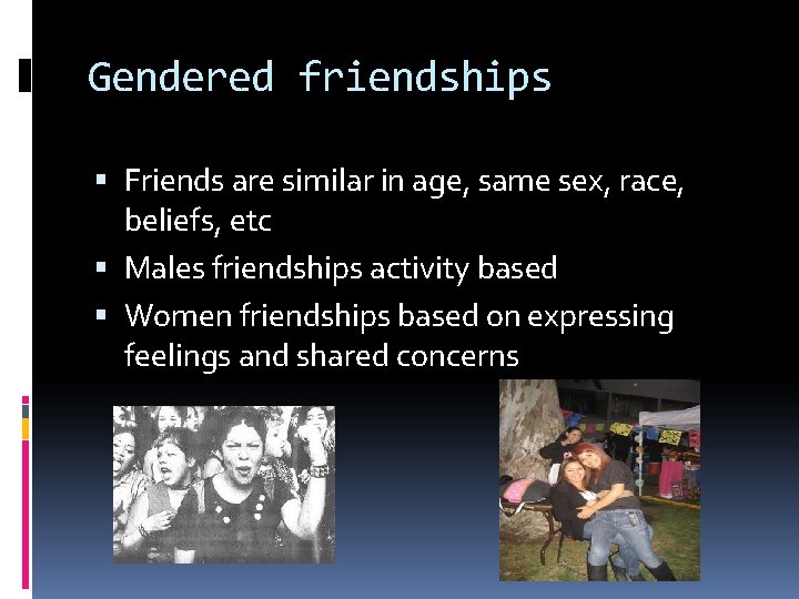 Gendered friendships Friends are similar in age, same sex, race, beliefs, etc Males friendships