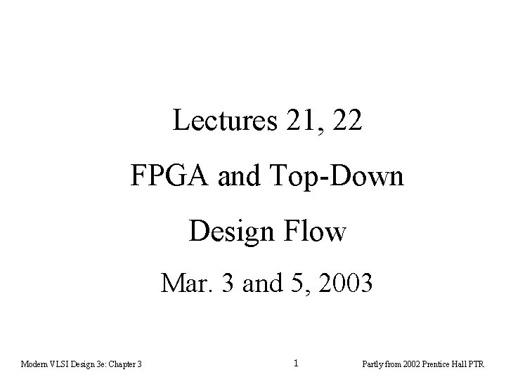 Lectures 21, 22 FPGA and Top-Down Design Flow Mar. 3 and 5, 2003 Modern Lectures 21, 22 FPGA and Top-Down Design Flow Mar. 3 and 5, 2003 Modern
