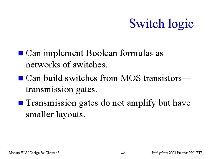 Switch logic Can implement Boolean formulas as networks of switches. n Can build switches Switch logic Can implement Boolean formulas as networks of switches. n Can build switches