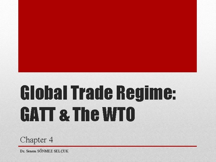 Global Trade Regime: GATT & The WTO Chapter 4 Dr. Senem SÖNMEZ SELÇUK 